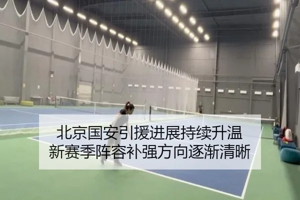 北京国安引援进展持续升温 新赛季阵容补强方向逐渐清晰 - DouYu